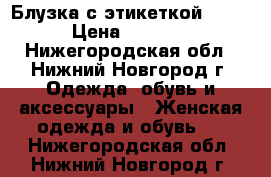 Блузка с этикеткой zara › Цена ­ 1 500 - Нижегородская обл., Нижний Новгород г. Одежда, обувь и аксессуары » Женская одежда и обувь   . Нижегородская обл.,Нижний Новгород г.